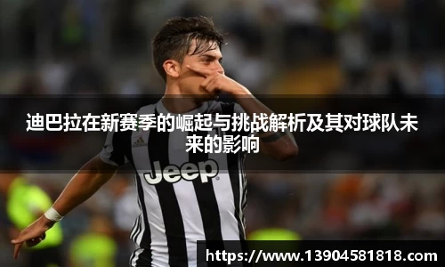 k1体育迪巴拉在新赛季的崛起与挑战解析及其对球队未来的影响